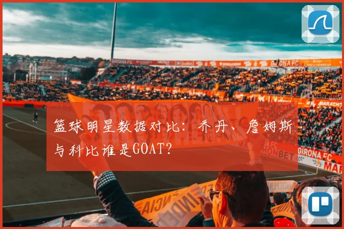 篮球明星数据对比：乔丹、詹姆斯与科比谁是GOAT？