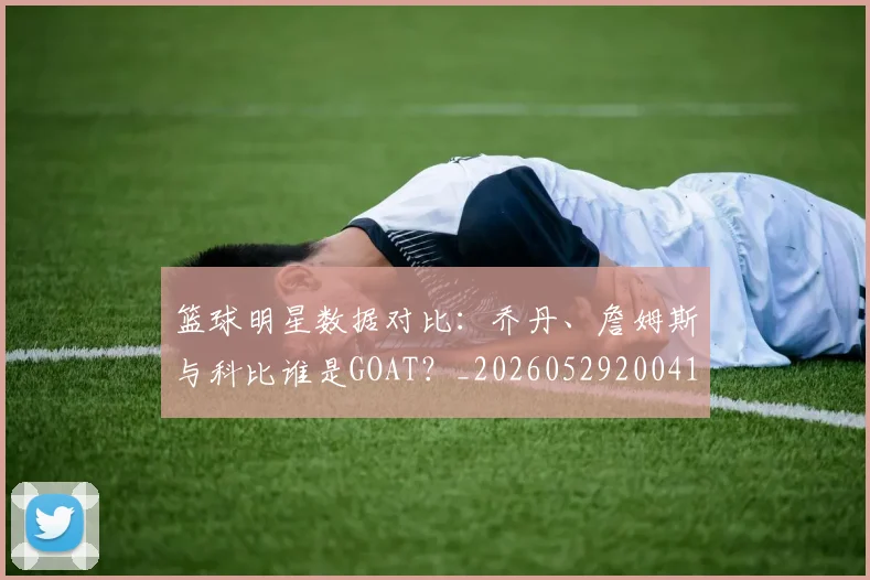篮球明星数据对比：乔丹、詹姆斯与科比谁是GOAT？_20260529200412
