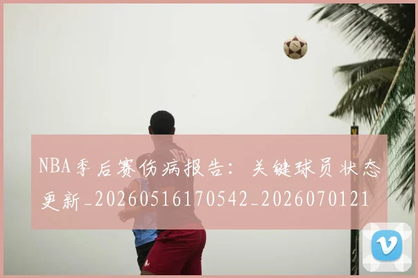 NBA季后赛伤病报告:关键球员状态更新_20260516170542_20260701215646_20260714210437