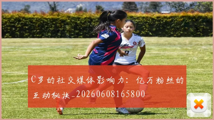 C罗的社交媒体影响力:亿万粉丝的互动秘诀_20260608165800