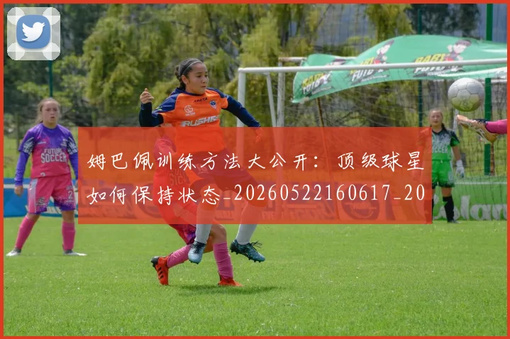 姆巴佩训练方法大公开:顶级球星如何保持状态_20260522160617_20260703232151