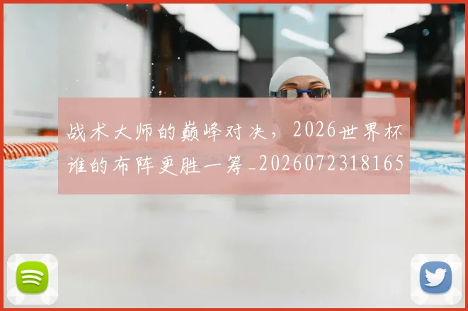 战术大师的巅峰对决,2026世界杯谁的布阵更胜一筹_20260723181654