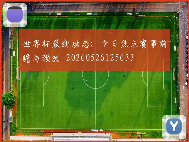 世界杯最新动态:今日焦点赛事前瞻与预测_20260526125633