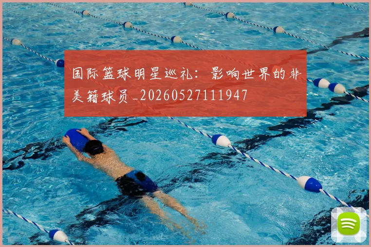 国际篮球明星巡礼：影响世界的非美籍球员_20260527111947