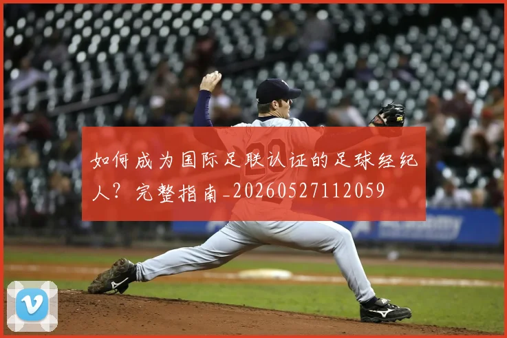 如何成为国际足联认证的足球经纪人?完整指南_20260527112059