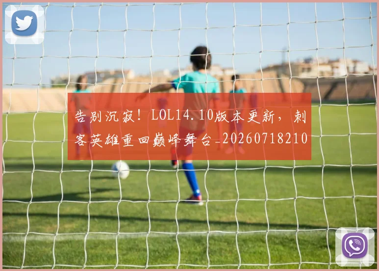 告别沉寂!LOL14.10版本更新,刺客英雄重回巅峰舞台_20260718210148