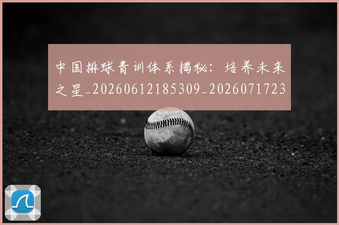 中国排球青训体系揭秘：培养未来之星_20260612185309_20260717234725