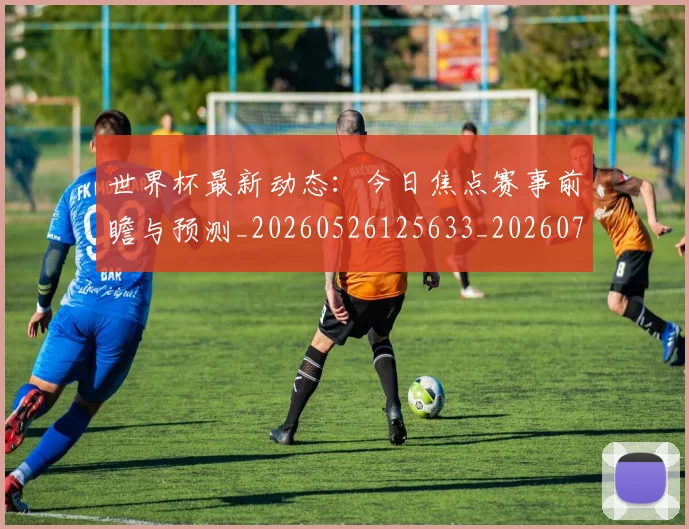 世界杯最新动态：今日焦点赛事前瞻与预测_20260526125633_20260702173927