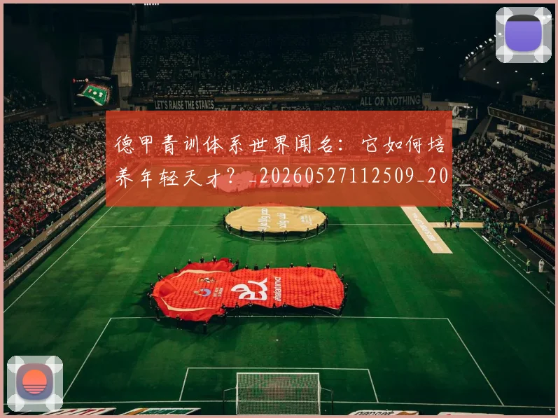 德甲青训体系世界闻名:它如何培养年轻天才?_20260527112509_20260704173903_20260722163015