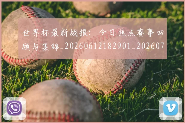 世界杯最新战报:今日焦点赛事回顾与集锦_20260612182901_20260702174506
