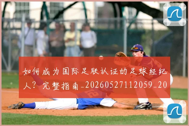 如何成为国际足联认证的足球经纪人?完整指南_20260527112059_20260703230625_20260720182759
