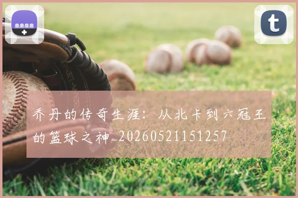 乔丹的传奇生涯：从北卡到六冠王的篮球之神_20260521151257