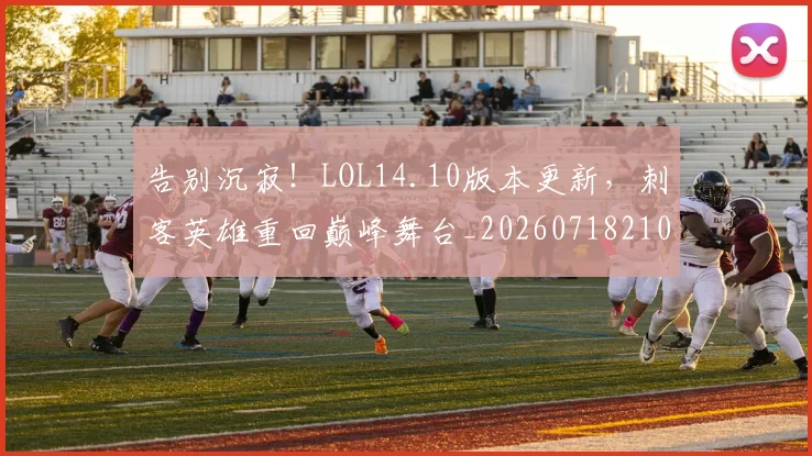 告别沉寂！LOL14.10版本更新，刺客英雄重回巅峰舞台_20260718210148