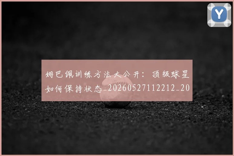 姆巴佩训练方法大公开：顶级球星如何保持状态_20260527112212_20260703232153