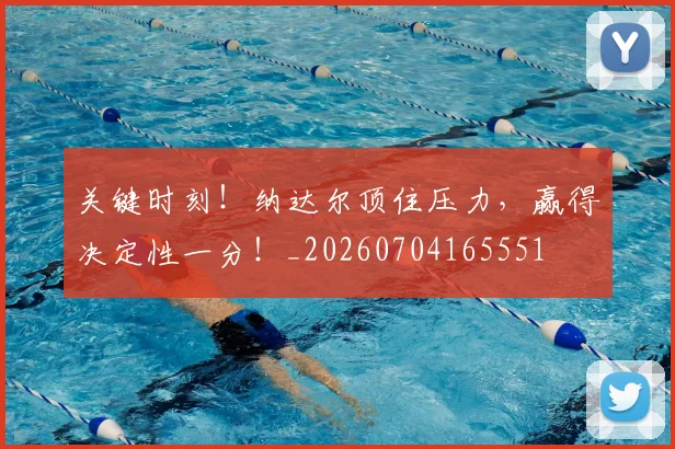 关键时刻！纳达尔顶住压力，赢得决定性一分！_20260704165551