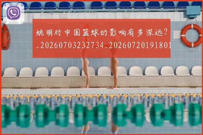 姚明对中国篮球的影响有多深远？_20260703232734_20260720191801