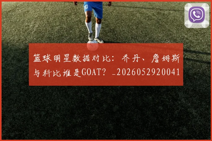 篮球明星数据对比:乔丹、詹姆斯与科比谁是GOAT?_20260529200412