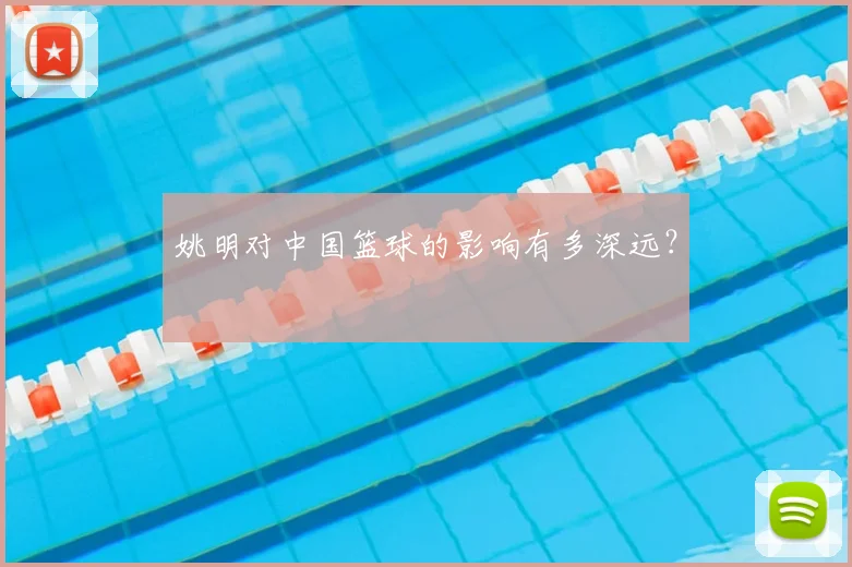 姚明对中国篮球的影响有多深远?