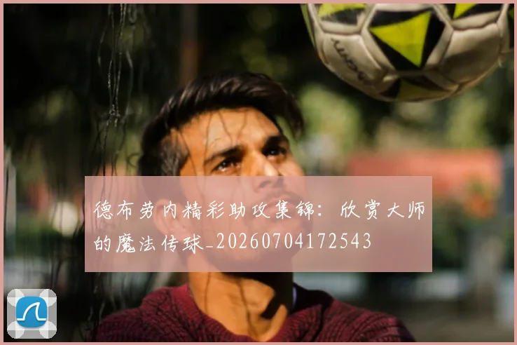 德布劳内精彩助攻集锦：欣赏大师的魔法传球_20260704172543