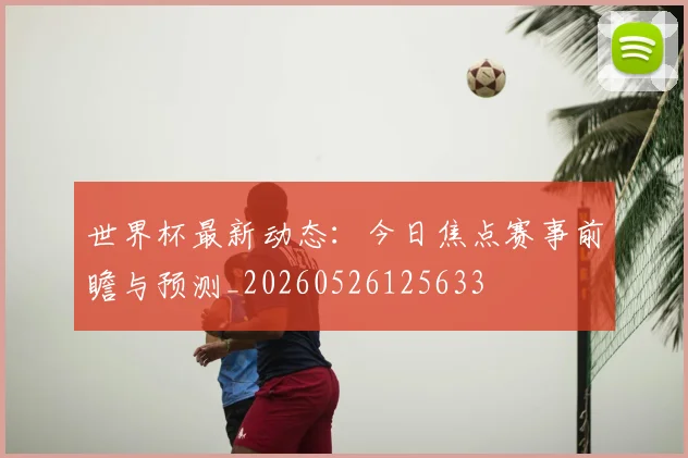 世界杯最新动态：今日焦点赛事前瞻与预测_20260526125633