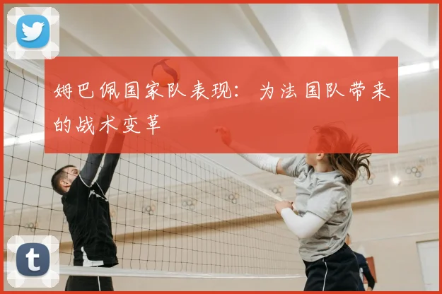姆巴佩国家队表现:为法国队带来的战术变革