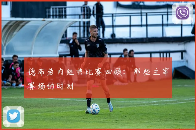 德布劳内经典比赛回顾：那些主宰赛场的时刻