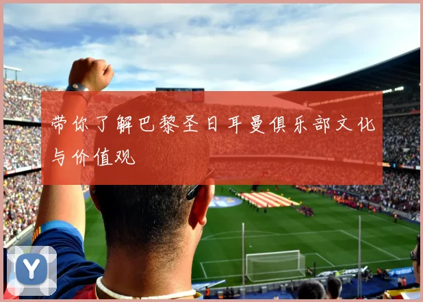 带你了解巴黎圣日耳曼俱乐部文化与价值观