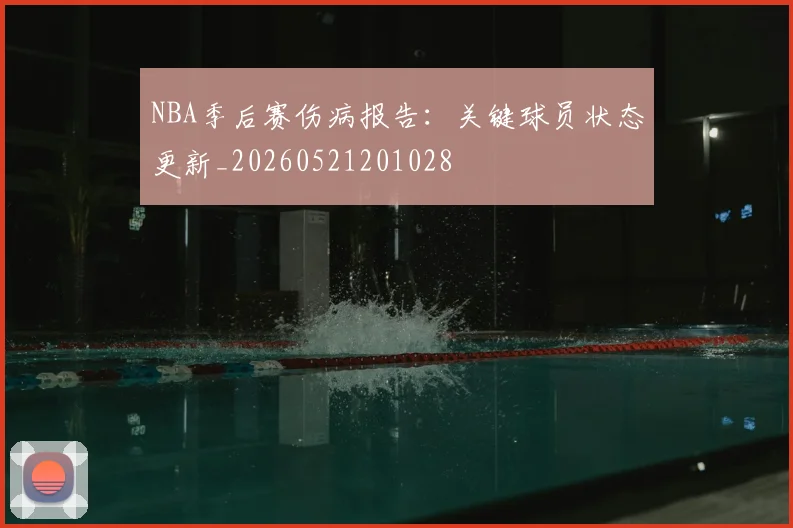 NBA季后赛伤病报告:关键球员状态更新_20260521201028