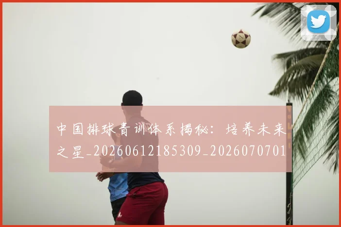 中国排球青训体系揭秘：培养未来之星_20260612185309_20260707011338