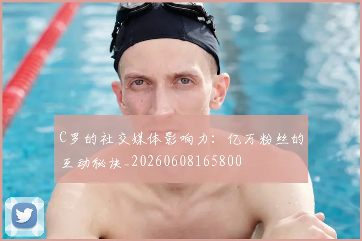C罗的社交媒体影响力：亿万粉丝的互动秘诀_20260608165800