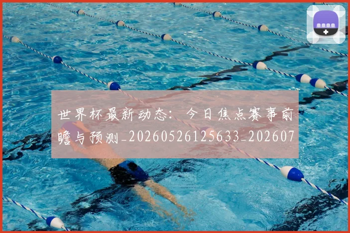 世界杯最新动态:今日焦点赛事前瞻与预测_20260526125633_20260702173927