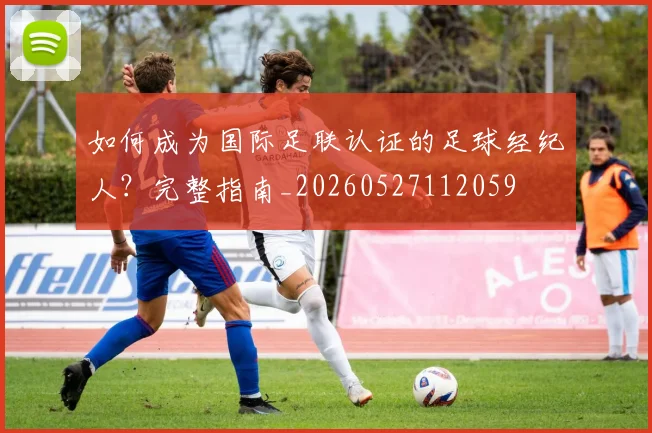 如何成为国际足联认证的足球经纪人？完整指南_20260527112059