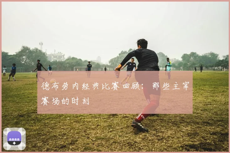 德布劳内经典比赛回顾:那些主宰赛场的时刻
