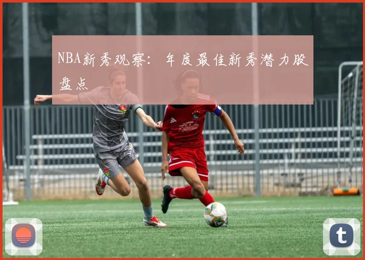 NBA新秀观察：年度最佳新秀潜力股盘点