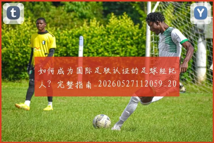 如何成为国际足联认证的足球经纪人？完整指南_20260527112059_20260703230625_20260720182759