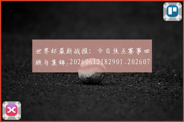 世界杯最新战报：今日焦点赛事回顾与集锦_20260612182901_20260702174506