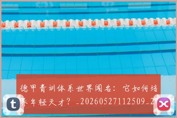 德甲青训体系世界闻名：它如何培养年轻天才？_20260527112509_20260704173903_20260722163015