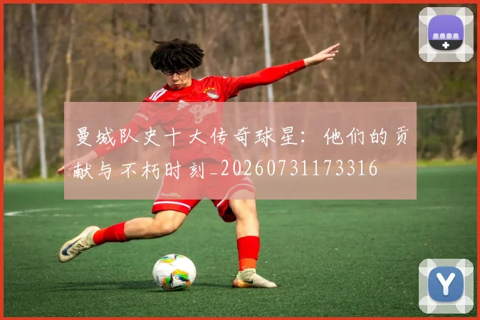 曼城队史十大传奇球星:他们的贡献与不朽时刻_20260731173316
