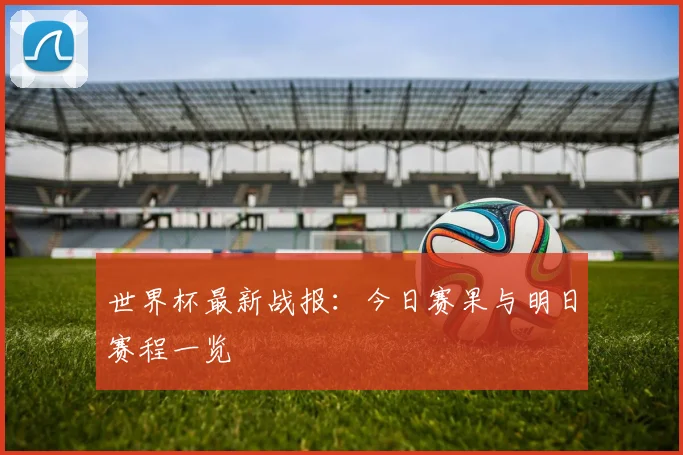 世界杯最新战报:今日赛果与明日赛程一览