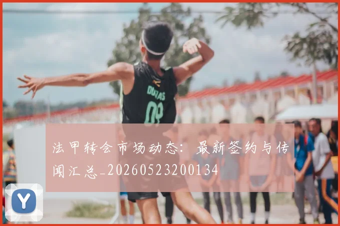 法甲转会市场动态：最新签约与传闻汇总_20260523200134