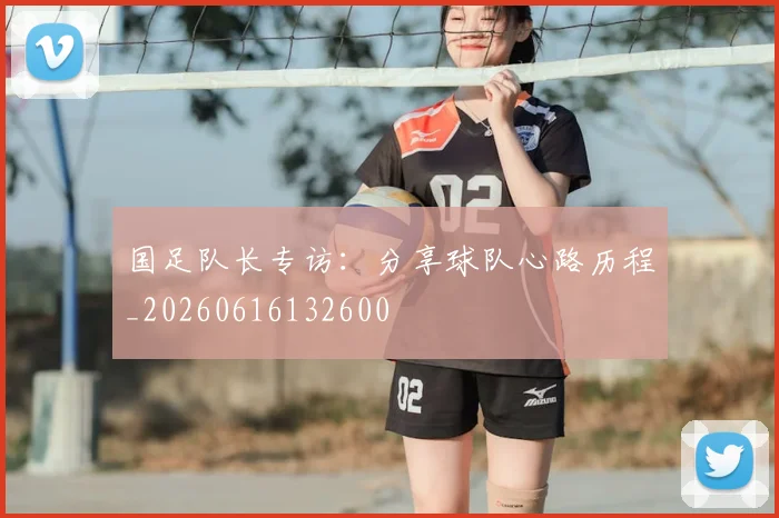 国足队长专访:分享球队心路历程_20260616132600