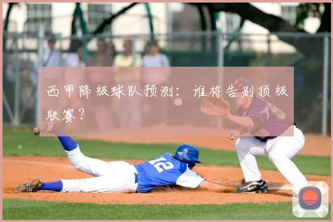 西甲降级球队预测：谁将告别顶级联赛？