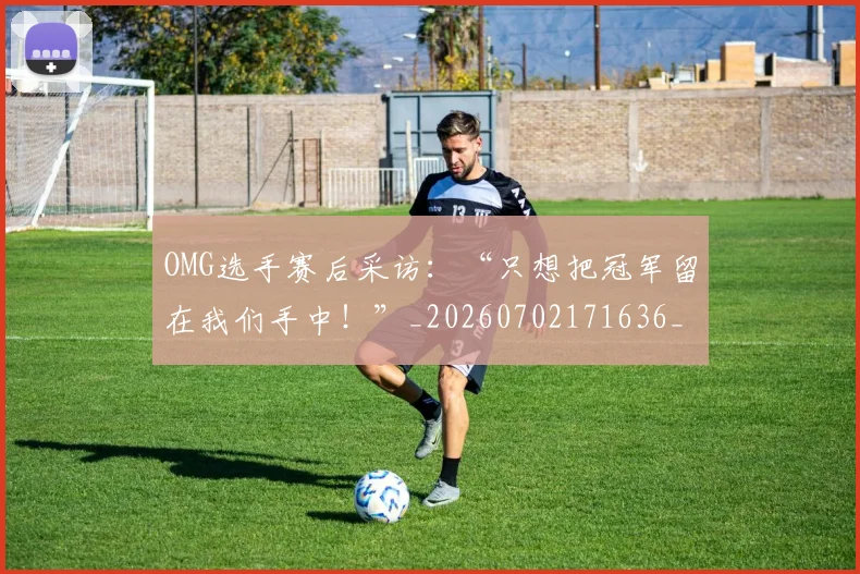 OMG选手赛后采访:“只想把冠军留在我们手中!”_20260702171636_20260714214820