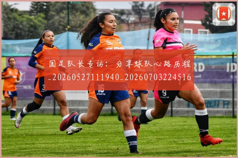 国足队长专访：分享球队心路历程_20260527111940_20260703224516