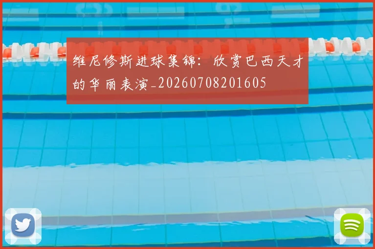 维尼修斯进球集锦：欣赏巴西天才的华丽表演_20260708201605