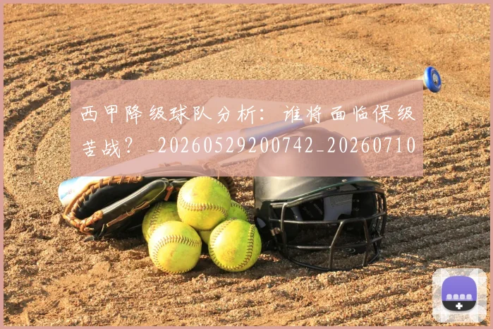 西甲降级球队分析:谁将面临保级苦战?_20260529200742_20260710013107