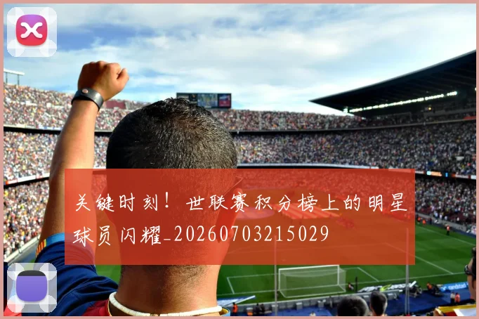 关键时刻！世联赛积分榜上的明星球员闪耀_20260703215029
