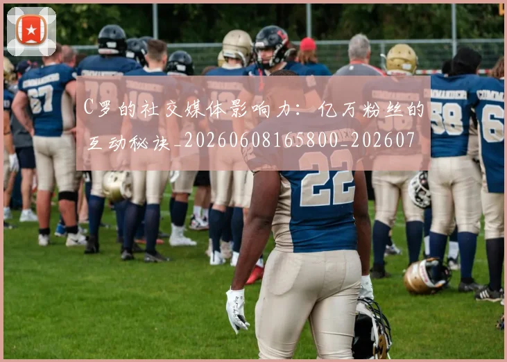 C罗的社交媒体影响力:亿万粉丝的互动秘诀_20260608165800_20260701213626_20260712052414