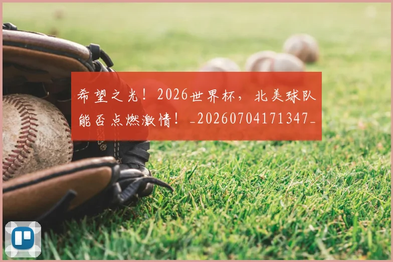 希望之光！2026世界杯，北美球队能否点燃激情！_20260704171347_20260722154721