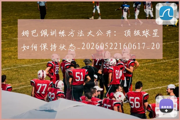 姆巴佩训练方法大公开：顶级球星如何保持状态_20260522160617_20260703232151